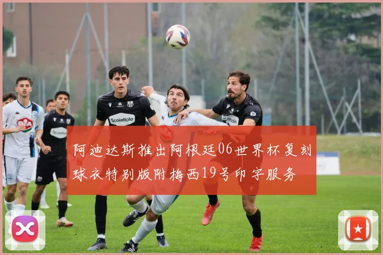 阿迪达斯推出阿根廷06世界杯复刻球衣特别版附梅西19号印字服务