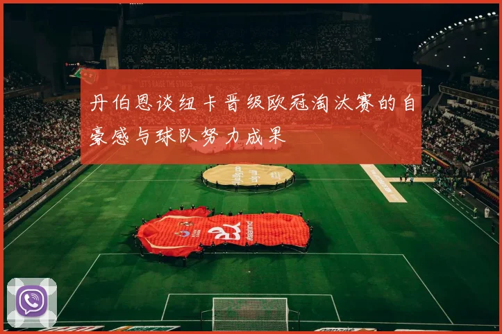 丹伯恩谈纽卡晋级欧冠淘汰赛的自豪感与球队努力成果