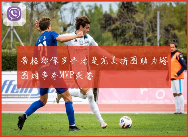 蒂格称保罗乔治是完美拼图助力塔图姆争夺MVP荣誉