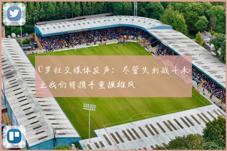 C罗社交媒体发声：尽管失利战斗未止我们将携手重振雄风