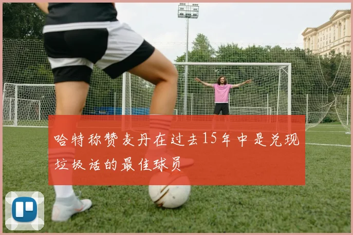 哈特称赞麦丹在过去15年中是兑现垃圾话的最佳球员