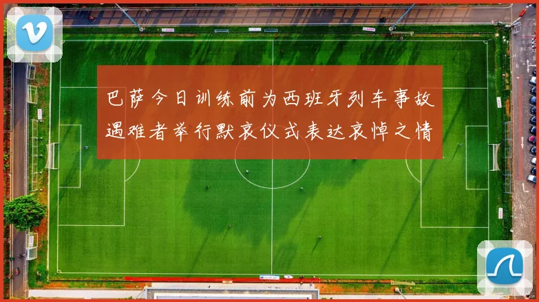 巴萨今日训练前为西班牙列车事故遇难者举行默哀仪式表达哀悼之情