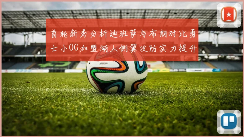 首轮新秀分析迪班萨与布朗对比勇士小OG加盟湖人侧翼攻防实力提升
