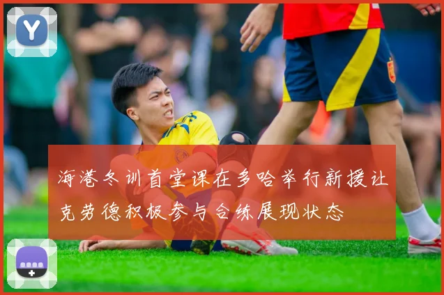 海港冬训首堂课在多哈举行新援让克劳德积极参与合练展现状态