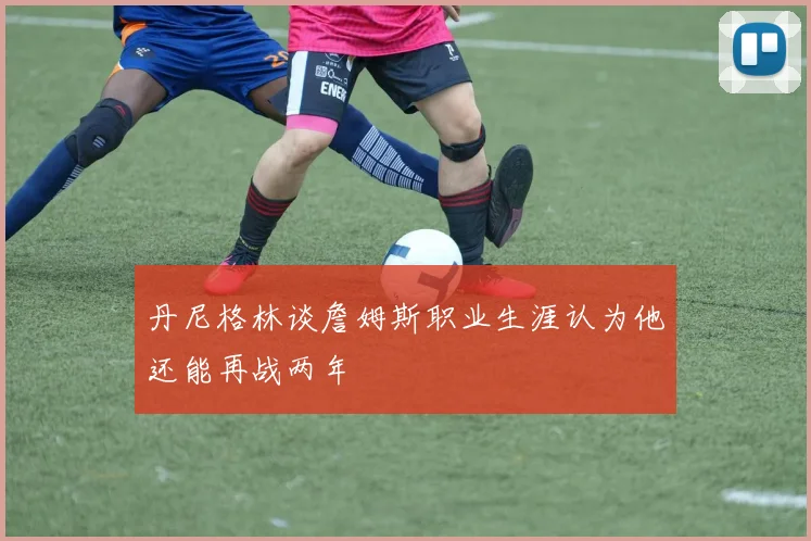 丹尼格林谈詹姆斯职业生涯认为他还能再战两年