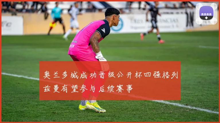 奥兰多城成功晋级公开杯四强格列兹曼有望参与后续赛事