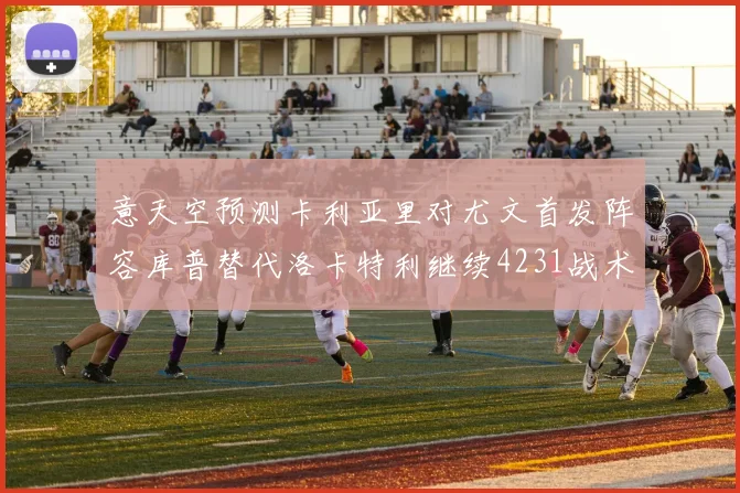意天空预测卡利亚里对尤文首发阵容库普替代洛卡特利继续4231战术