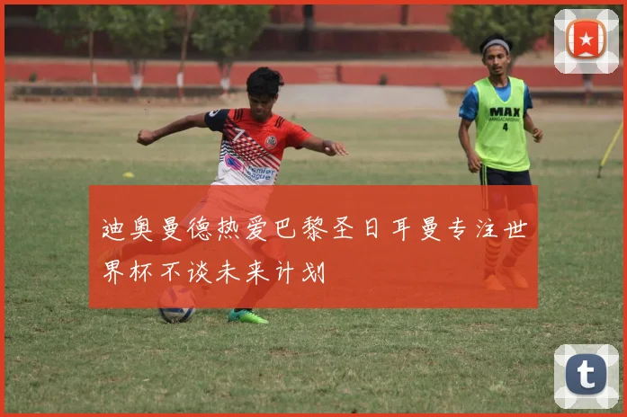 迪奥曼德热爱巴黎圣日耳曼专注世界杯不谈未来计划