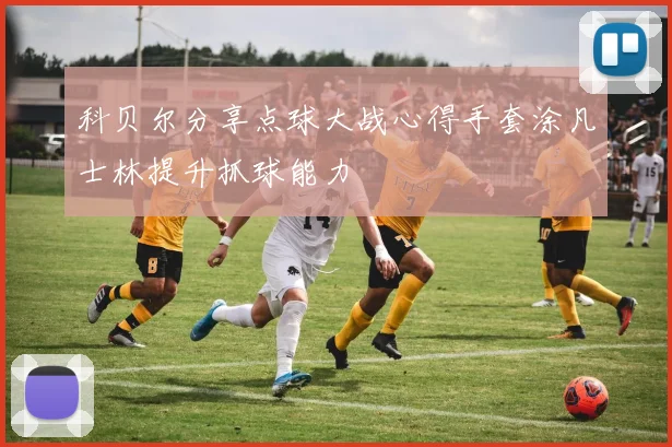 科贝尔分享点球大战心得手套涂凡士林提升抓球能力