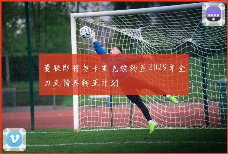 曼联即将与卡里克续约至2029年全力支持其转正计划