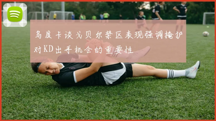 乌度卡谈戈贝尔禁区表现强调掩护对KD出手机会的重要性