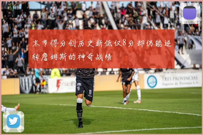 末节得分创历史新低仅8分却仍能逆转詹姆斯的神奇战绩