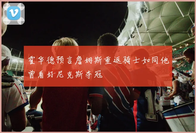 霍华德预言詹姆斯重返骑士如同他曾看好尼克斯夺冠