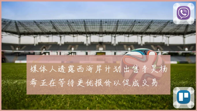 媒体人透露西海岸计划出售李昊杨希正在等待更优报价以促成交易