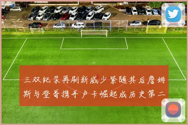 三双纪录再刷新威少紧随其后詹姆斯与登哥携手卢卡崛起成历史第二
