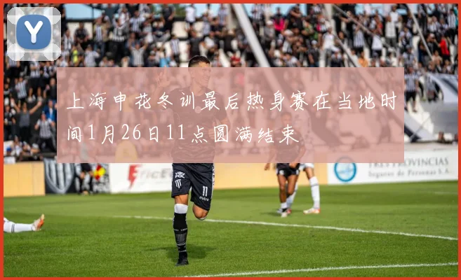 上海申花冬训最后热身赛在当地时间1月26日11点圆满结束