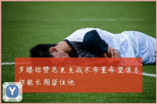 罗滕称赞恩里克战术布置希望俱乐部能长期留住他