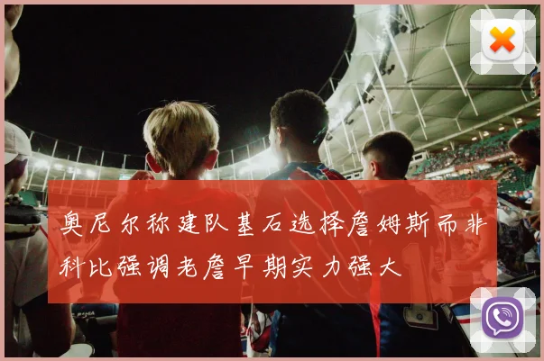 奥尼尔称建队基石选择詹姆斯而非科比强调老詹早期实力强大