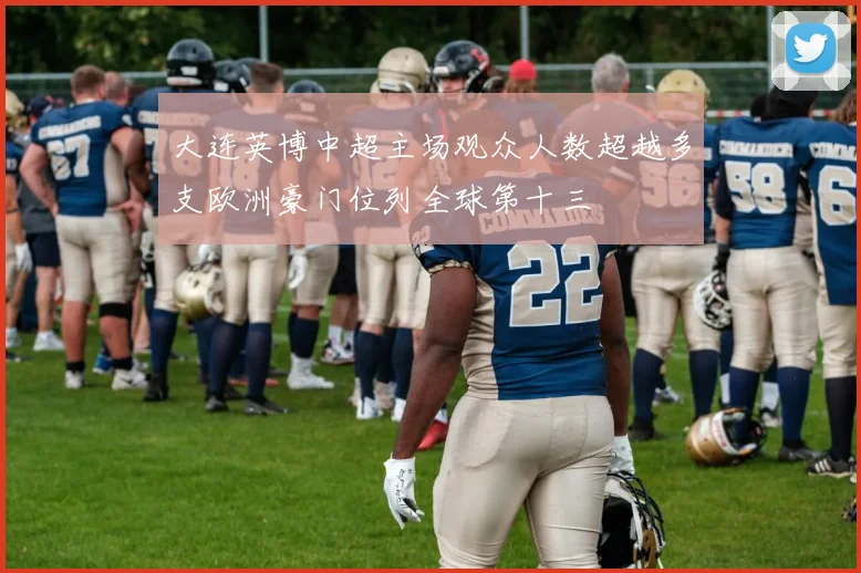 大连英博中超主场观众人数超越多支欧洲豪门位列全球第十三