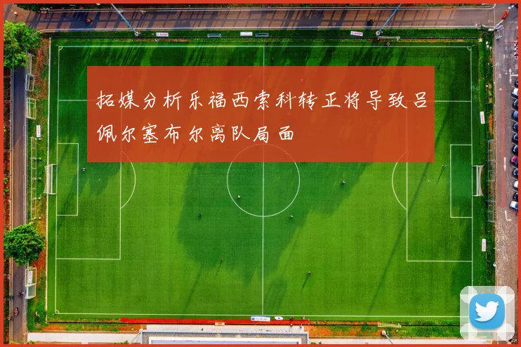 拓媒分析乐福西索科转正将导致吕佩尔塞布尔离队局面