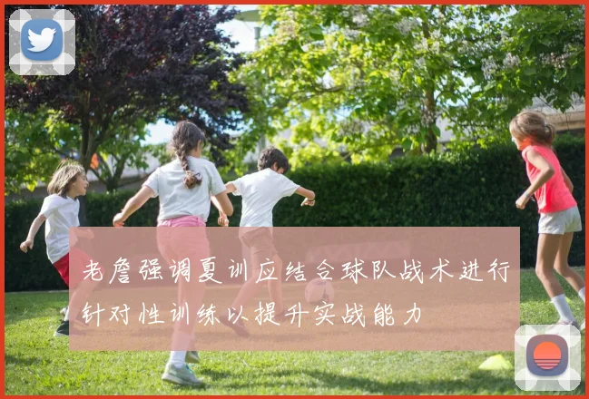 老詹强调夏训应结合球队战术进行针对性训练以提升实战能力