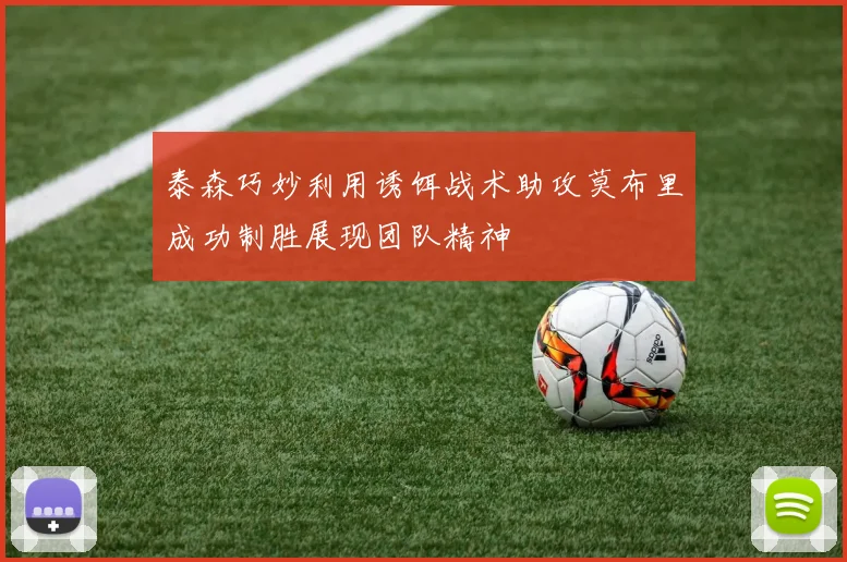 泰森巧妙利用诱饵战术助攻莫布里成功制胜展现团队精神