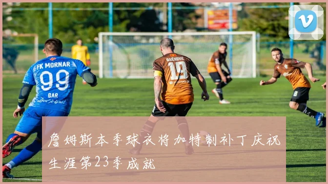 詹姆斯本季球衣将加特制补丁庆祝生涯第23季成就