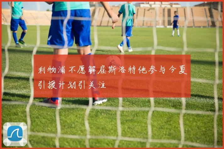 利物浦不愿解雇斯洛特他参与今夏引援计划引关注