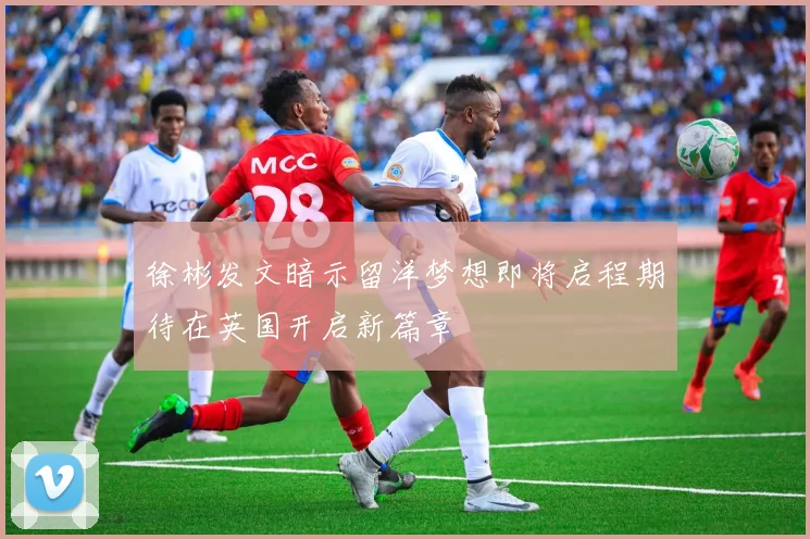 徐彬发文暗示留洋梦想即将启程期待在英国开启新篇章