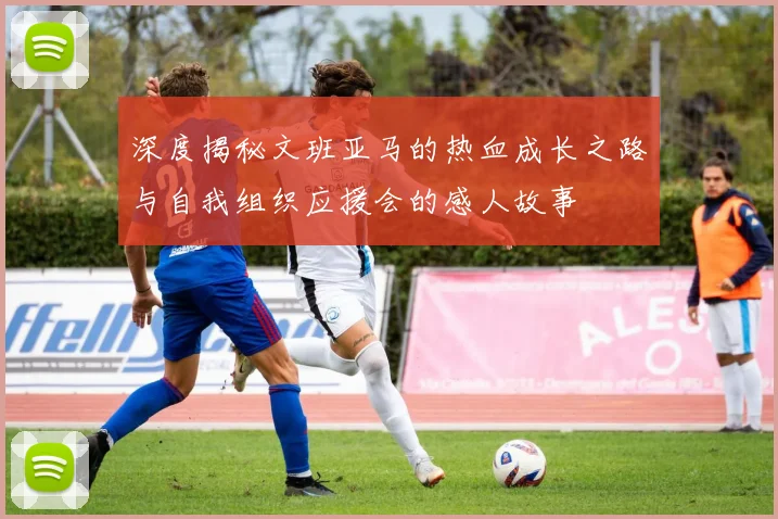 深度揭秘文班亚马的热血成长之路与自我组织应援会的感人故事