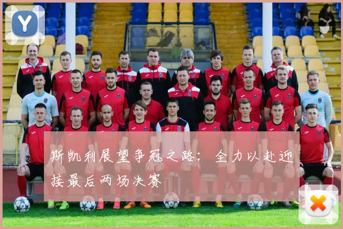 斯凯利展望争冠之路：全力以赴迎接最后两场决赛