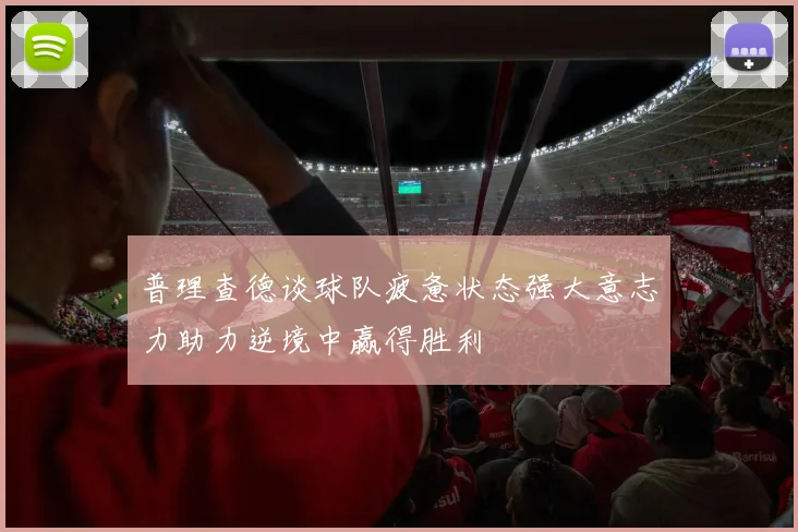 普理查德谈球队疲惫状态强大意志力助力逆境中赢得胜利