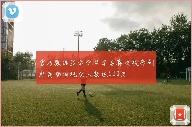 官方数据显示今年季后赛收视率创新高场均观众人数达530万