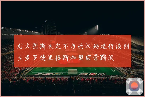 尤文图斯决定不与西汉姆进行谈判圭多罗德里格斯加盟前景黯淡