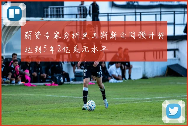 薪资专家分析里夫斯新合同预计将达到5年2亿美元水平