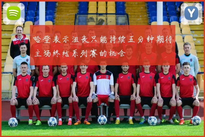 哈登表示沮丧只能持续五分钟期待主场终结系列赛的机会