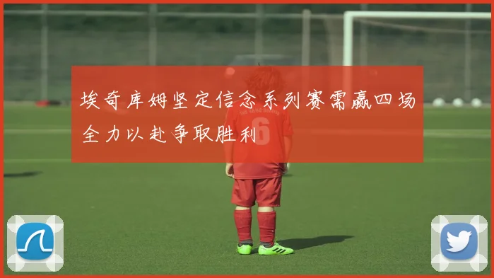 埃奇库姆坚定信念系列赛需赢四场全力以赴争取胜利