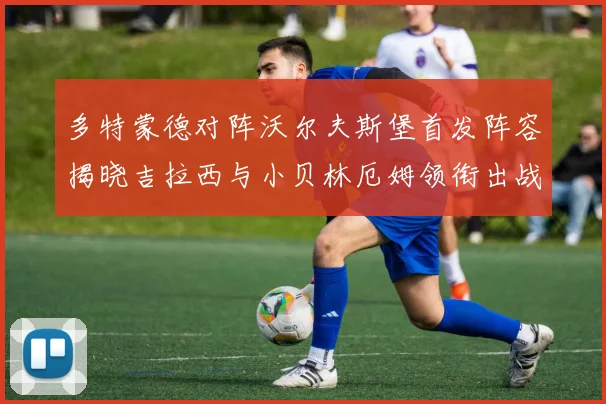 多特蒙德对阵沃尔夫斯堡首发阵容揭晓吉拉西与小贝林厄姆领衔出战