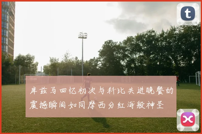 库兹马回忆初次与科比共进晚餐的震撼瞬间如同摩西分红海般神圣