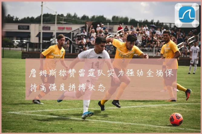 詹姆斯称赞雷霆队实力强劲全场保持高强度拼搏状态