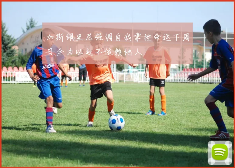 加斯佩里尼强调自我掌控命运下周日全力以赴不依赖他人