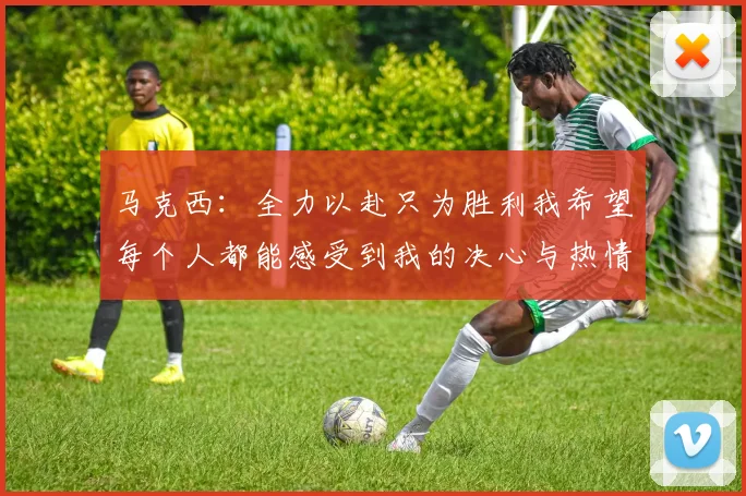 马克西：全力以赴只为胜利我希望每个人都能感受到我的决心与热情