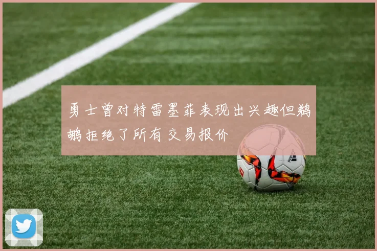 勇士曾对特雷墨菲表现出兴趣但鹈鹕拒绝了所有交易报价